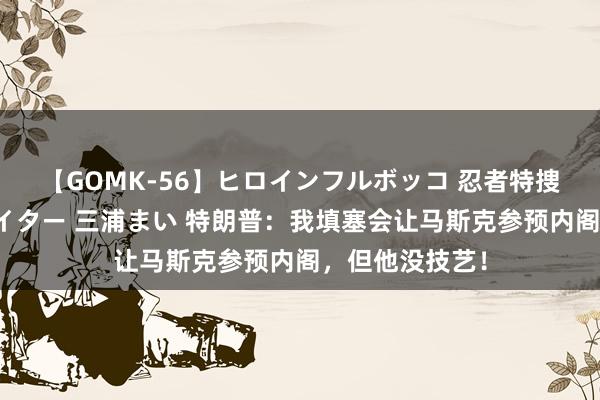 【GOMK-56】ヒロインフルボッコ 忍者特捜隊バードファイター 三浦まい 特朗普:我填塞会让马斯克参预内阁,但他没技艺!
