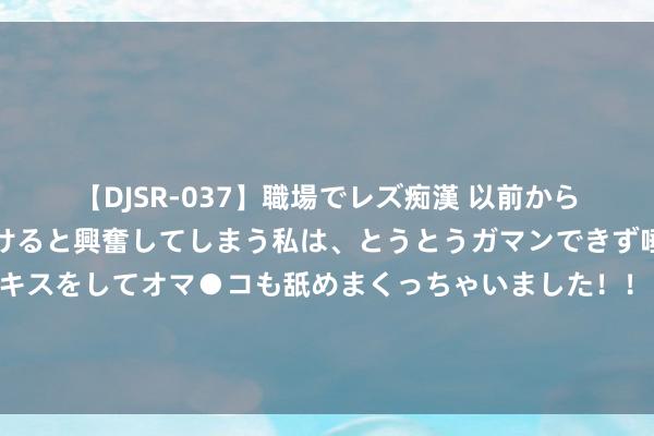【DJSR-037】職場でレズ痴漢 以前から気になるあの娘を見つけると興奮してしまう私は、とうとうガマンできず唾液まみれでディープキスをしてオマ●コも舐めまくっちゃいました!! 北京文化、三盛教导、摩