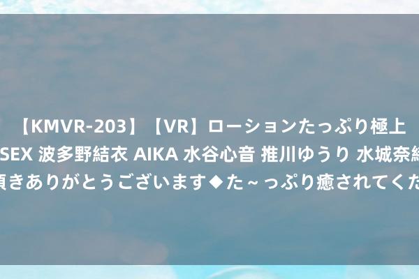 【KMVR-203】【VR】ローションたっぷり極上5人ソープ嬢と中出しSEX 波多野結衣 AIKA 水谷心音 推川ゆうり 水城奈緒 ~本日は御指名頂きありがとうございます◆た~っぷり癒されてくださいね