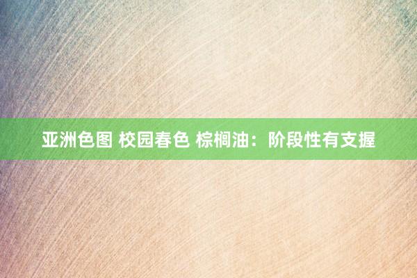 亚洲色图 校园春色 棕榈油:阶段性有支握