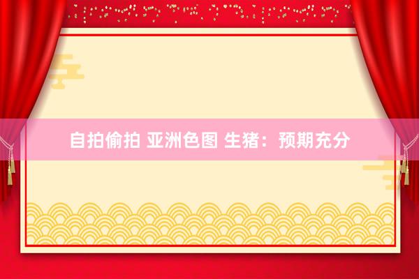 自拍偷拍 亚洲色图 生猪:预期充分