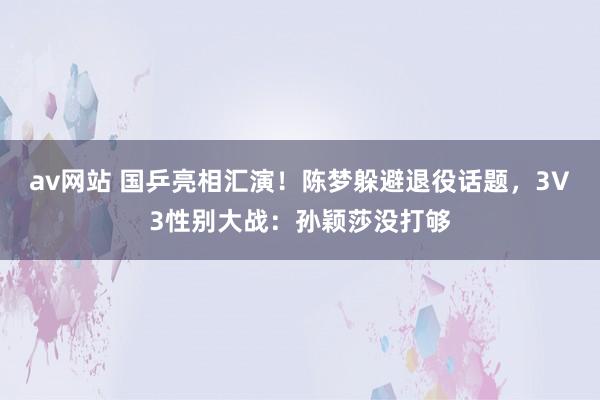 av网站 国乒亮相汇演!陈梦躲避退役话题,3V3性别大战:孙颖莎没打够