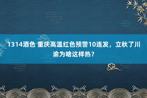 1314酒色 重庆高温红色预警10连发,立秋了川渝为啥这样热?