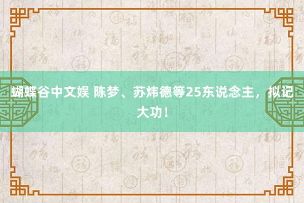 蝴蝶谷中文娱 陈梦、苏炜德等25东说念主,拟记大功!