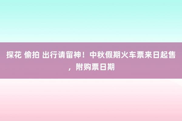 探花 偷拍 出行请留神!中秋假期火车票来日起售,附购票日期