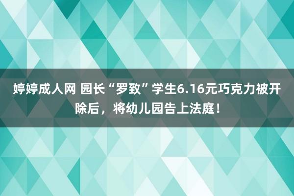 婷婷成人网 园长“罗致”学生6.16元巧克力被开除后,将幼儿园告上法庭!