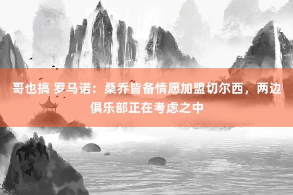 哥也搞 罗马诺:桑乔皆备情愿加盟切尔西,两边俱乐部正在考虑之中