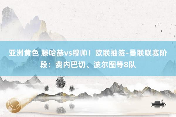 亚洲黄色 滕哈赫vs穆帅!欧联抽签-曼联联赛阶段:费内巴切、波尔图等8队