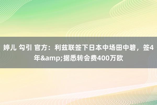 婷儿 勾引 官方:利兹联签下日本中场田中碧,签4年&据悉转会费400万欧