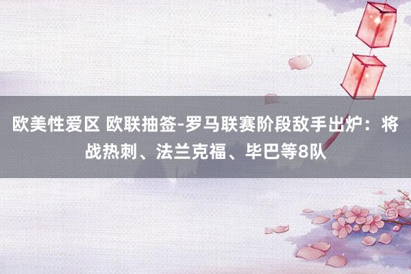 欧美性爱区 欧联抽签-罗马联赛阶段敌手出炉:将战热刺、法兰克福、毕巴等8队
