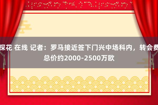 探花 在线 记者:罗马接近签下门兴中场科内,转会费总价约2000-2500万欧
