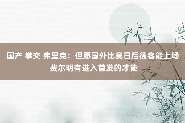 国产 拳交 弗里克:但愿国外比赛日后德容能上场 费尔明有进入首发的才能