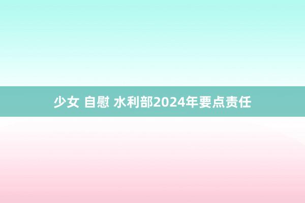 少女 自慰 水利部2024年要点责任