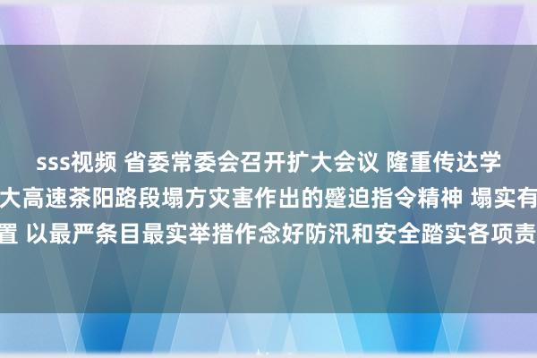 sss视频 省委常委会召开扩大会议 隆重传达学习贯彻习近平总文书对梅大高速茶阳路段塌方灾害作出的蹙迫指令精神 塌实有劲推动抢险赈济济急处置 以最严条目最实举措作念好防汛和安全踏实各项责任 黄坤明主清爽
