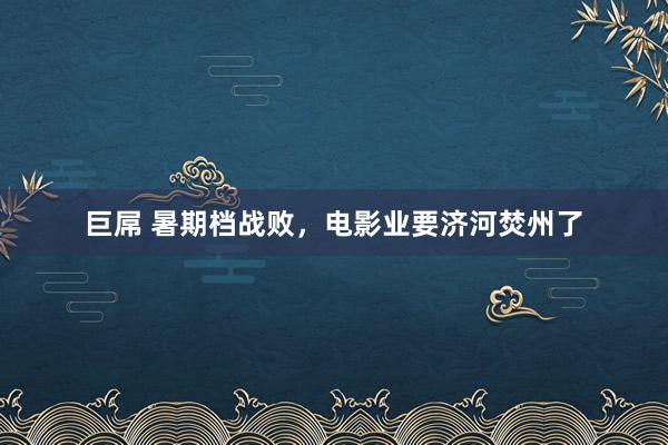 巨屌 暑期档战败,电影业要济河焚州了