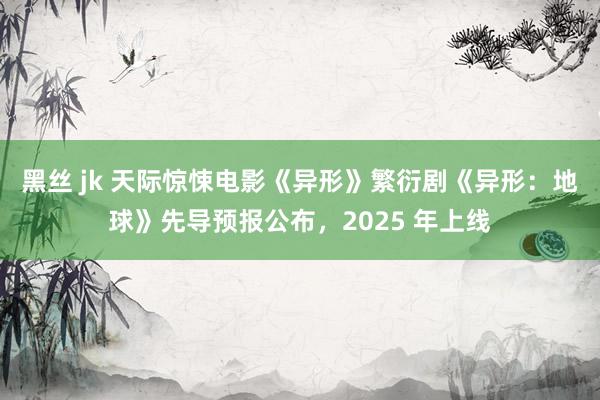 黑丝 jk 天际惊悚电影《异形》繁衍剧《异形:地球》先导预报公布,2025 年上线