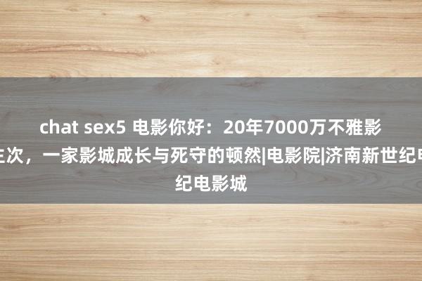 chat sex5 电影你好:20年7000万不雅影东谈主次,一家影城成长与死守的顿然|电影院|济南新世纪电影城