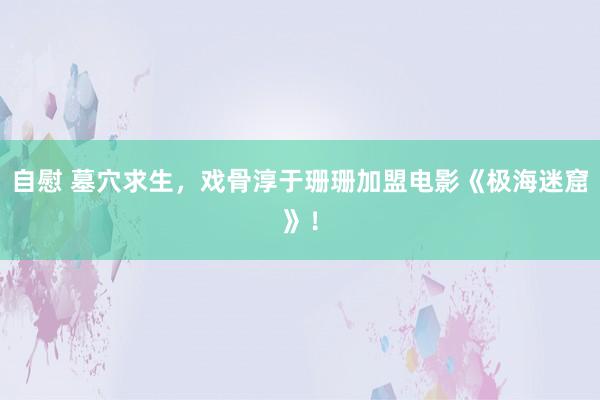 自慰 墓穴求生，戏骨淳于珊珊加盟电影《极海迷窟》！