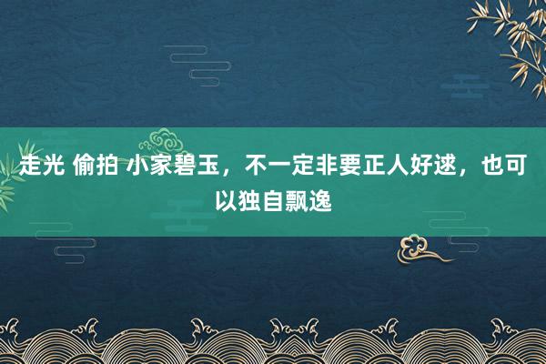 走光 偷拍 小家碧玉,不一定非要正人好逑,也可以独自飘逸