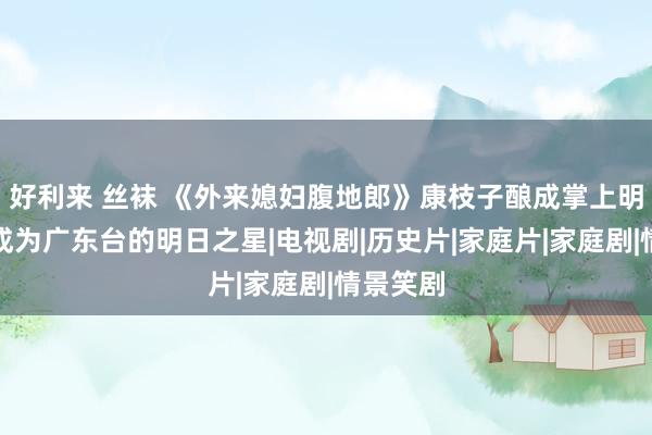 好利来 丝袜 《外来媳妇腹地郎》康枝子酿成掌上明珠,她成为广东台的明日之星|电视剧|历史片|家庭片|家庭剧|情景笑剧