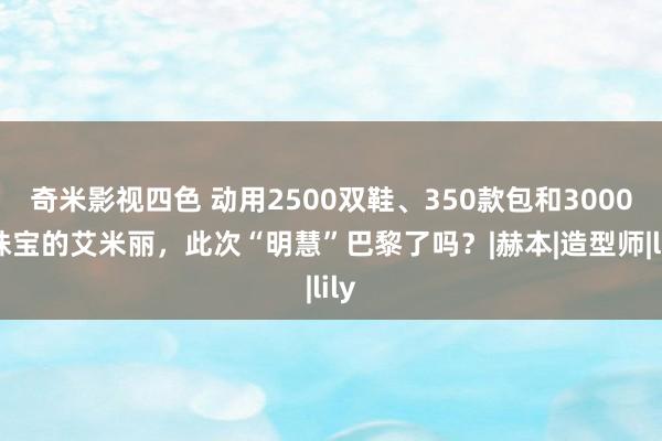 奇米影视四色 动用2500双鞋、350款包和3000+珠宝的艾米丽,此次“明慧”巴黎了吗?|赫本|造型师|lily