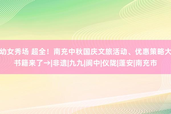 幼女秀场 超全!南充中秋国庆文旅活动、优惠策略大书籍来了→|非遗|九九|阆中|仪陇|蓬安|南充市