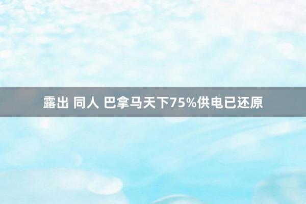 露出 同人 巴拿马天下75%供电已还原