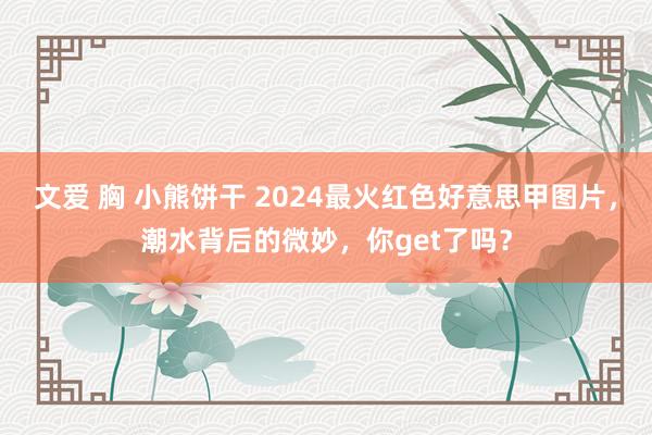 文爱 胸 小熊饼干 2024最火红色好意思甲图片,潮水背后的微妙,你get了吗?