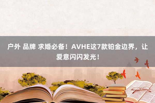 户外 品牌 求婚必备!AVHE这7款铂金边界,让爱意闪闪发光!