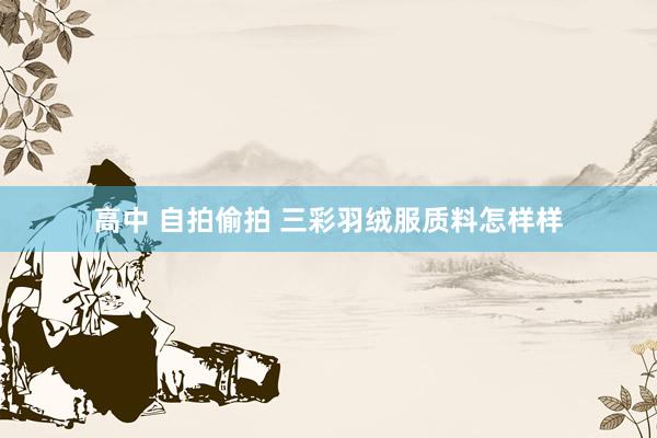 高中 自拍偷拍 三彩羽绒服质料怎样样