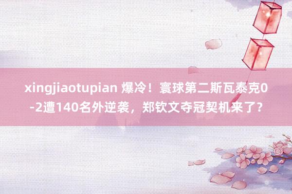 xingjiaotupian 爆冷!寰球第二斯瓦泰克0-2遭140名外逆袭,郑钦文夺冠契机来了?