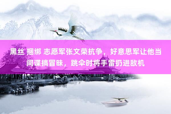 黑丝 捆绑 志愿军张文荣抗争，好意思军让他当间谍搞冒昧，跳伞时将手雷扔进敌机