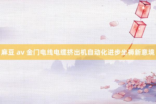 麻豆 av 金门电线电缆挤出机自动化进步坐褥新意境