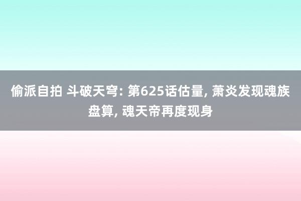偷派自拍 斗破天穹: 第625话估量, 萧炎发现魂族盘算, 魂天帝再度现身
