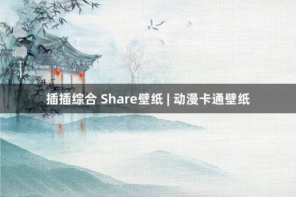 插插综合 Share壁纸 | 动漫卡通壁纸
