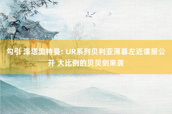 勾引 泽塔奥特曼: UR系列贝利亚薄暮左近谍报公开 大比例的贝贝剑来袭