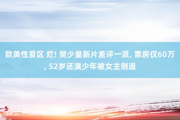 欧美性爱区 烂! 樊少皇新片差评一派, 票房仅60万, 52岁还演少年被女主倒追