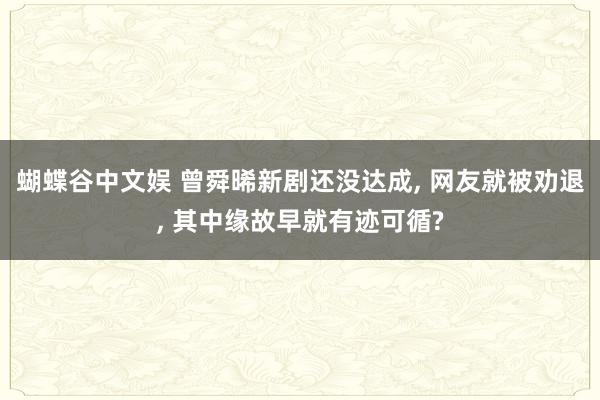 蝴蝶谷中文娱 曾舜晞新剧还没达成, 网友就被劝退, 其中缘故早就有迹可循?