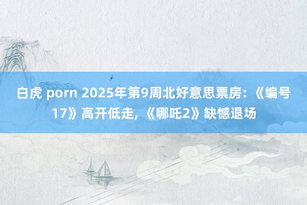 白虎 porn 2025年第9周北好意思票房: 《编号17》高开低走, 《哪吒2》缺憾退场