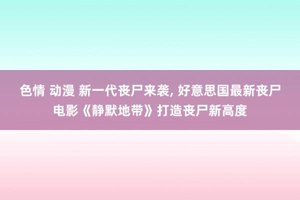 色情 动漫 新一代丧尸来袭, 好意思国最新丧尸电影《静默地带》打造丧尸新高度