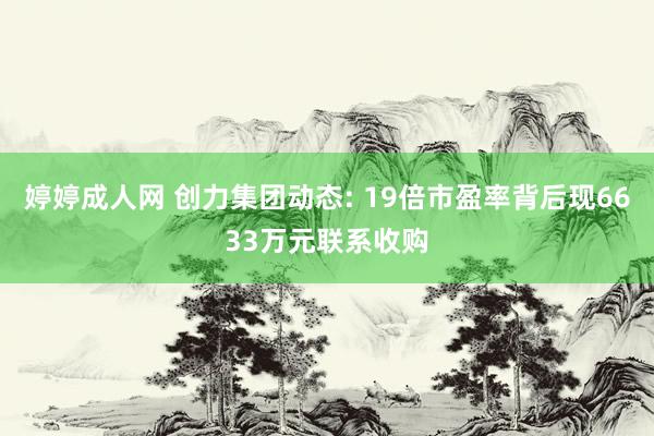 婷婷成人网 创力集团动态: 19倍市盈率背后现6633万元联系收购