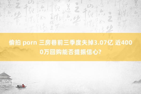 偷拍 porn 三房巷前三季度失掉3.07亿 近4000万回购能否提振信心?