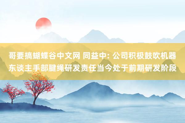 哥要搞蝴蝶谷中文网 同益中: 公司积极鼓吹机器东谈主手部腱绳研发责任当今处于前期研发阶段