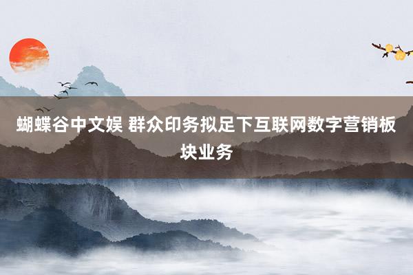 蝴蝶谷中文娱 群众印务拟足下互联网数字营销板块业务