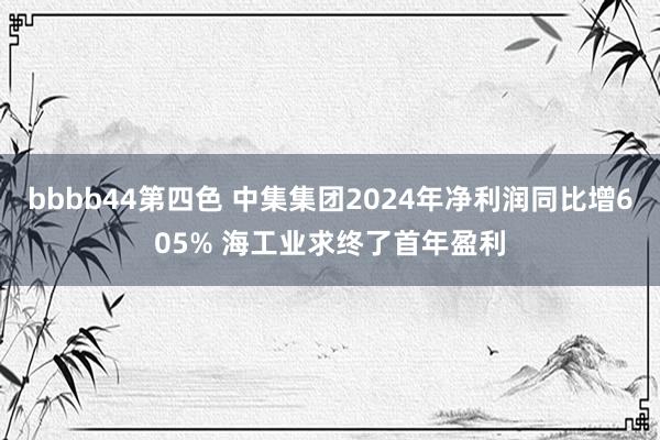 bbbb44第四色 中集集团2024年净利润同比增605% 海工业求终了首年盈利