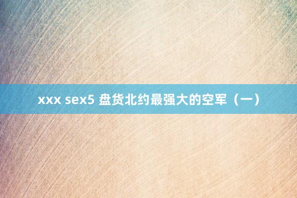 xxx sex5 盘货北约最强大的空军（一）