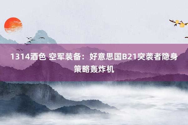 1314酒色 空军装备：好意思国B21突袭者隐身策略轰炸机