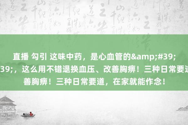 直播 勾引 这味中药，是心血管的&#39;自然支架&#39;，这么用不错退换血压、改善胸痹！三种日常要道，在家就能作念！