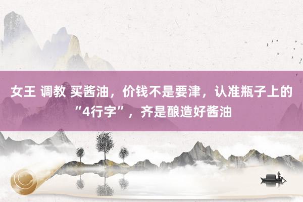 女王 调教 买酱油，价钱不是要津，认准瓶子上的“4行字”，齐是酿造好酱油
