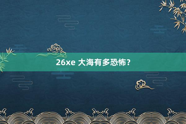 26xe 大海有多恐怖？